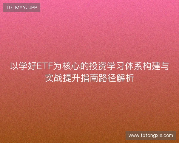以学好ETF为核心的投资学习体系构建与实战提升指南路径解析